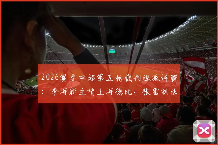 2026赛季中超第五轮裁判选派详解:李海新主哨上海德比,张雷执法国籍裁判执法河南vs山东