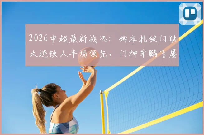 2026中超最新战况:姆本扎破门助大连铁人半场领先,门神牟鹏飞屡献神扑力保球门不失,青岛海牛暂0-1落后