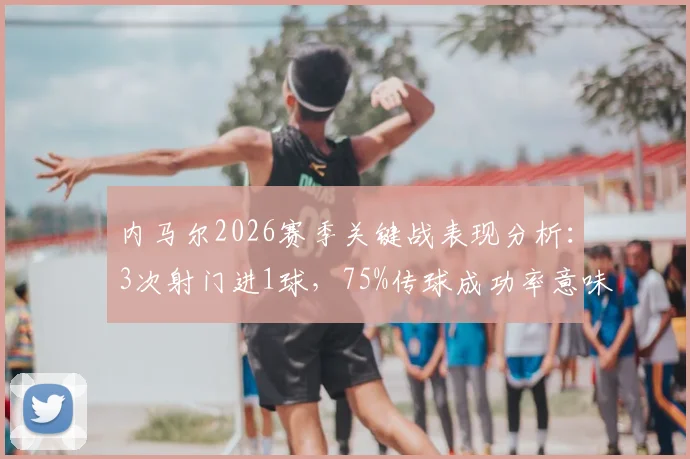 内马尔2026赛季关键战表现分析:3次射门进1球,75%传球成功率意味着什么?