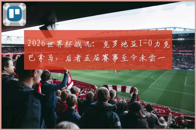 2026世界杯战况：克罗地亚1-0力克巴拿马，后者五届赛事至今未尝一胜全记录盘点
