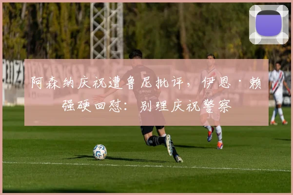 阿森纳庆祝遭鲁尼批评，伊恩·赖特强硬回怼：别理庆祝警察