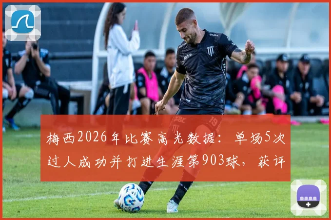 梅西2026年比赛高光数据:单场5次过人成功并打进生涯第903球,获评8.0分全解析