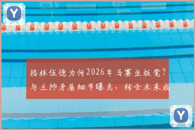 格林伍德为何2026年马赛坐板凳?与主帅矛盾细节曝光,转会未来成疑