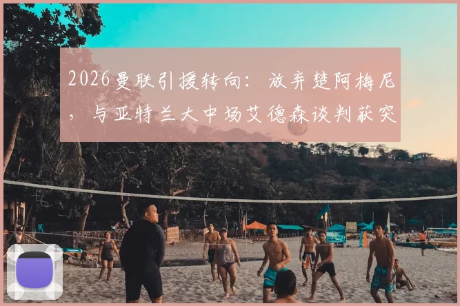 2026曼联引援转向:放弃楚阿梅尼,与亚特兰大中场艾德森谈判获突破性进展
