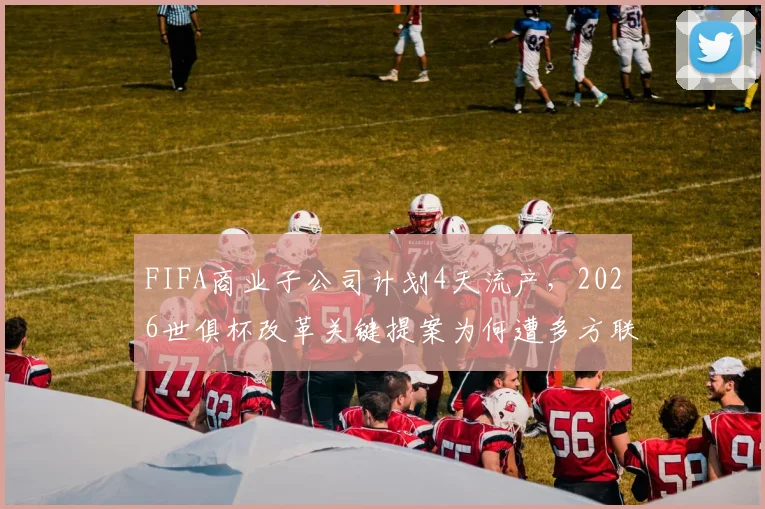 FIFA商业子公司计划4天流产，2026世俱杯改革关键提案为何遭多方联合阻击？