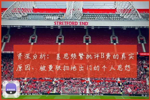 资深分析：基恩频繁批评B费的真实原因，被曼联扫地出门的个人恩怨如何影响其评论？