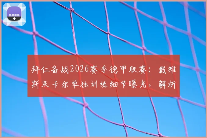 拜仁备战2026赛季德甲联赛：戴维斯及卡尔单独训练细节曝光，解析球队最新伤病与阵容调整