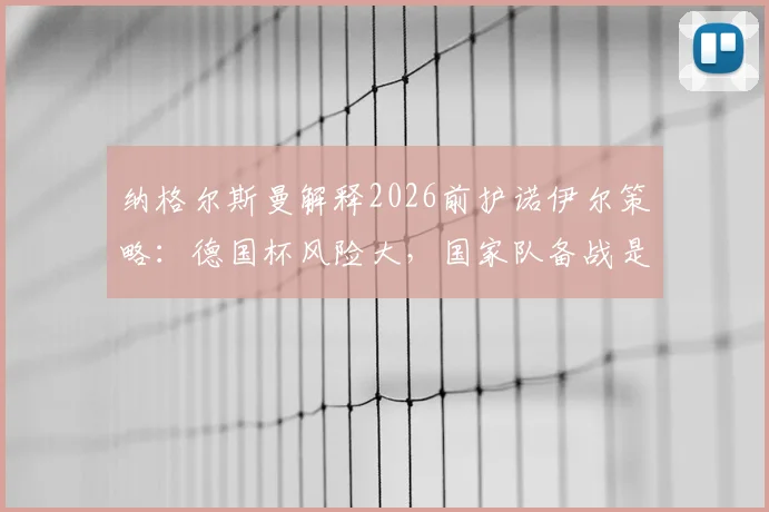 纳格尔斯曼解释2026前护诺伊尔策略:德国杯风险大,国家队备战是首位考量