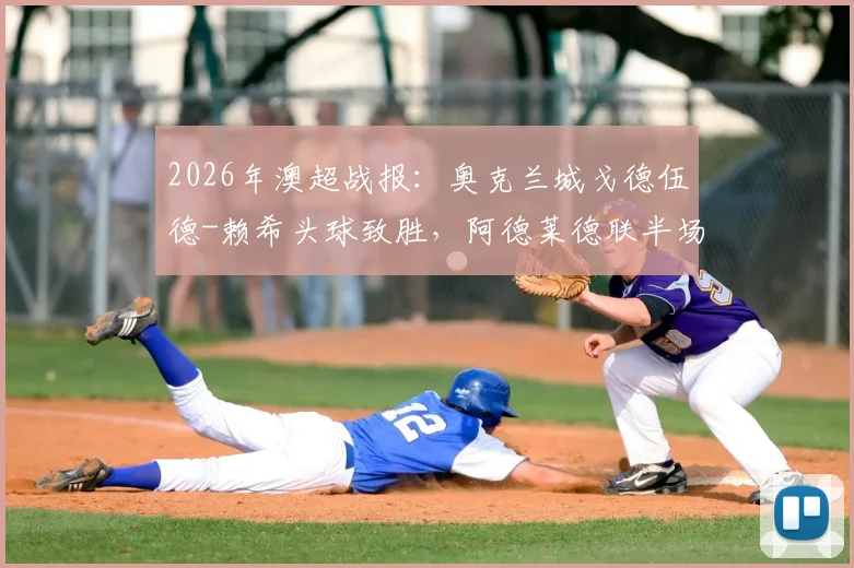 2026年澳超战报：奥克兰城戈德伍德-赖希头球致胜，阿德莱德联半场0-1落后全解析