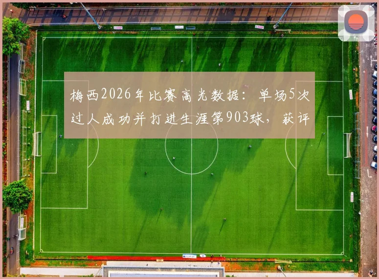 梅西2026年比赛高光数据:单场5次过人成功并打进生涯第903球,获评8.0分全解析