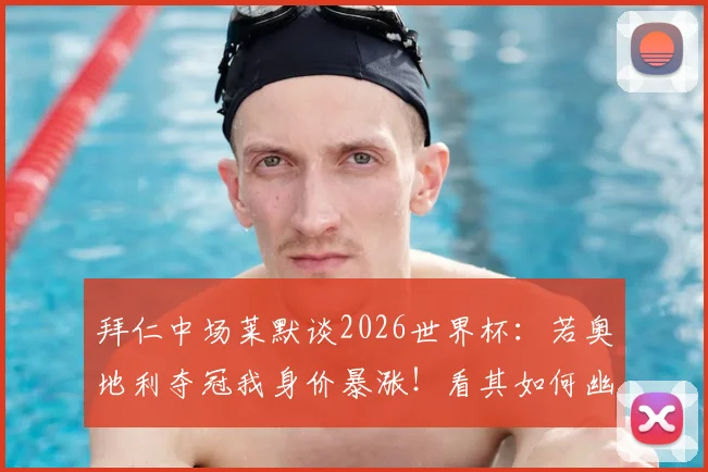 拜仁中场莱默谈2026世界杯:若奥地利夺冠我身价暴涨!看其如何幽默回应薪资与国家队前景