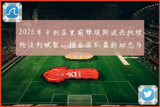 2026年卡利亚里前锋埃斯波西托续约谈判破裂,擅自离队最新动态与未来去向分析