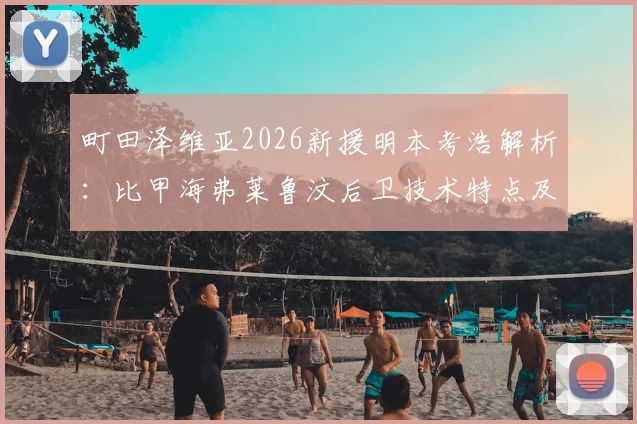 町田泽维亚2026新援明本考浩解析：比甲海弗莱鲁汶后卫技术特点及对球队后防影响评估