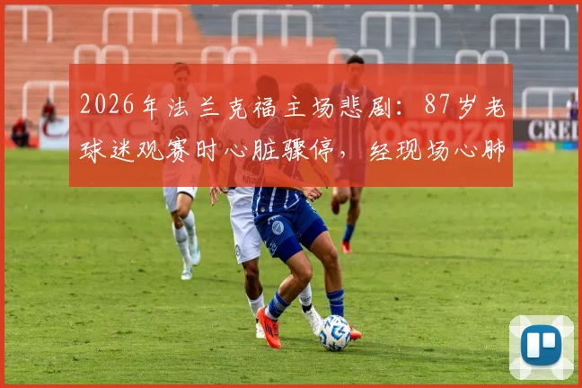 2026年法兰克福主场悲剧:87岁老球迷观赛时心脏骤停,经现场心肺复苏后不幸离世,给高龄观赛者敲响警钟