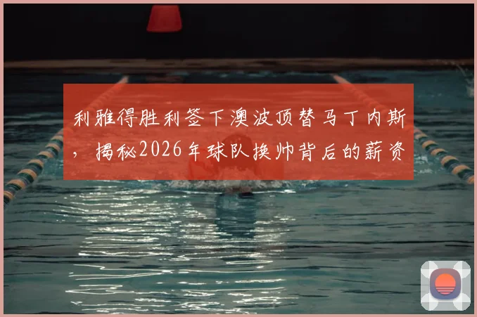 利雅得胜利签下澳波顶替马丁内斯，揭秘2026年球队换帅背后的薪资博弈内幕