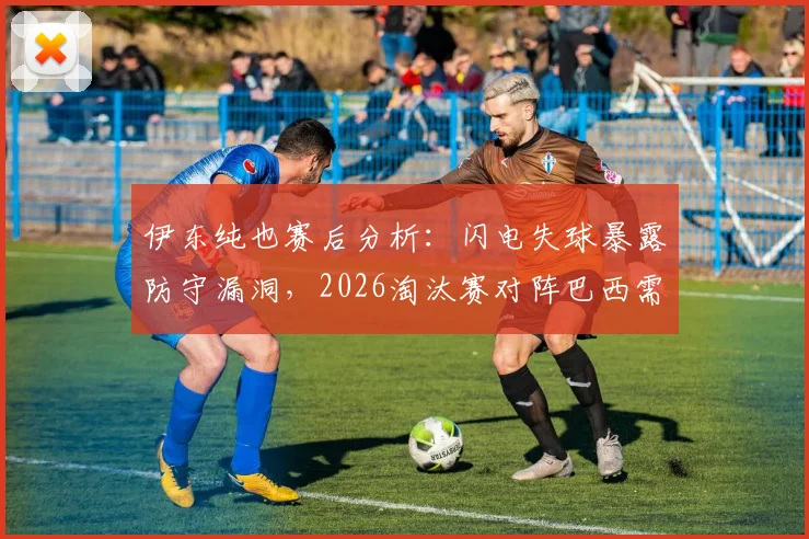 伊东纯也赛后分析:闪电失球暴露防守漏洞,2026淘汰赛对阵巴西需全新备战策略
