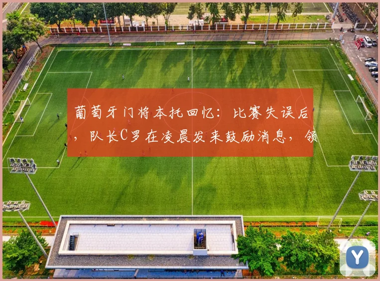 葡萄牙门将本托回忆：比赛失误后，队长C罗在凌晨发来鼓励消息，领袖精神令人动容
