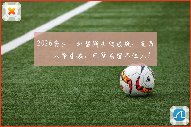 2026费兰·托雷斯去向成疑，皇马加入争夺战，巴萨或留不住人？