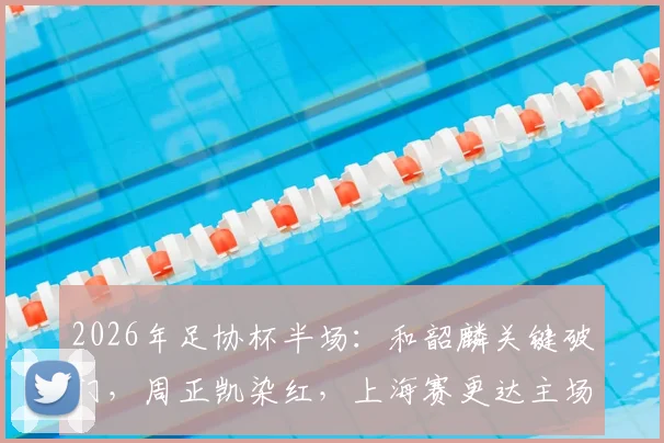 2026年足协杯半场:和韶麟关键破门,周正凯染红,上海赛更达主场1-0领先延边龙鼎全解析