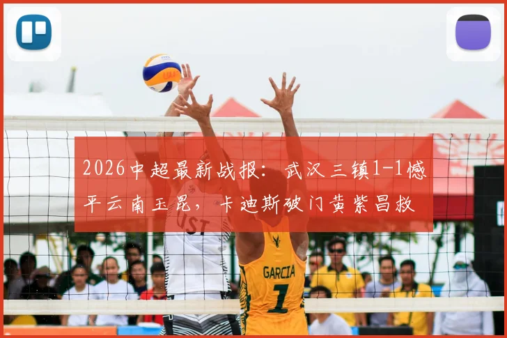 2026中超最新战报：武汉三镇1-1憾平云南玉昆，卡迪斯破门黄紫昌救主，全场技战术深度复盘