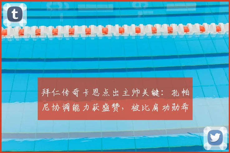 拜仁传奇卡恩点出主帅关键:孔帕尼协调能力获盛赞,被比肩功勋希帅的背后意味着什么?