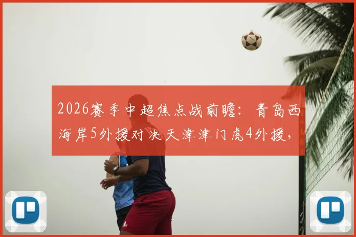 2026赛季中超焦点战前瞻：青岛西海岸5外援对决天津津门虎4外援，李昊巴顿首发关键点解析