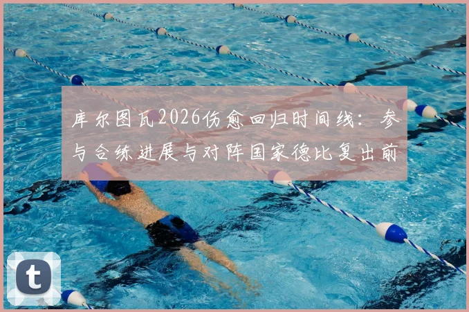 库尔图瓦2026伤愈回归时间线:参与合练进展与对阵国家德比复出前景深度分析