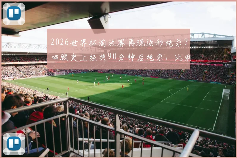 2026世界杯淘汰赛再现读秒绝杀?回顾史上经典90分钟后绝杀,比利时对日本成难忘案例