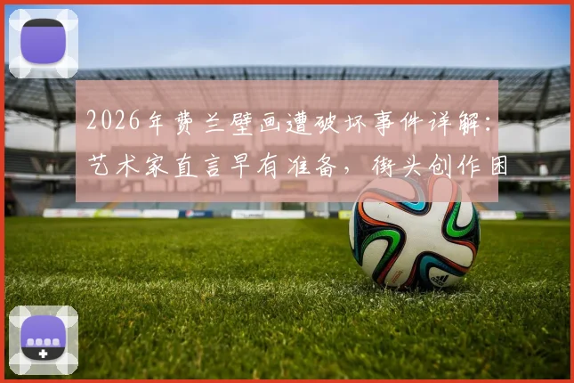 2026年费兰壁画遭破坏事件详解：艺术家直言早有准备，街头创作困境与坚持引热议
