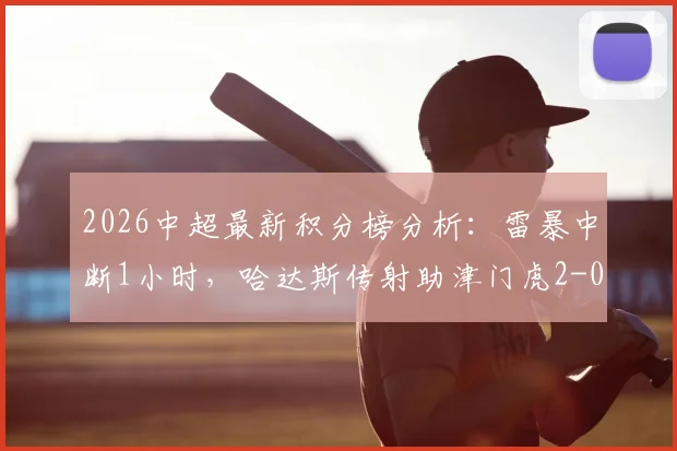 2026中超最新积分榜分析：雷暴中断1小时，哈达斯传射助津门虎2-0客胜申花全过程回顾与赛场影响解读
