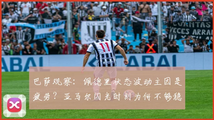 巴萨观察：佩德里状态波动主因是疲劳？亚马尔闪光时刻为何不够稳定，听听前国脚怎么说
