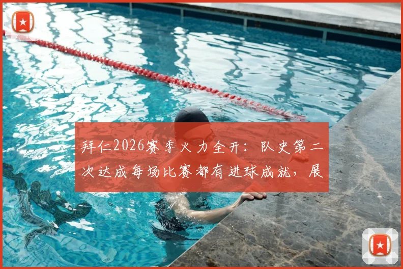 拜仁2026赛季火力全开:队史第二次达成每场比赛都有进球成就,展现历史级攻击力