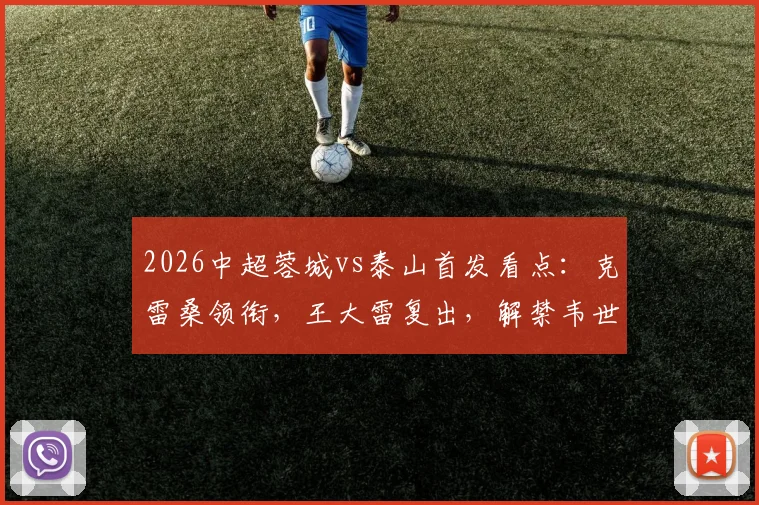 2026中超蓉城vs泰山首发看点:克雷桑领衔,王大雷复出,解禁韦世豪能否建功?