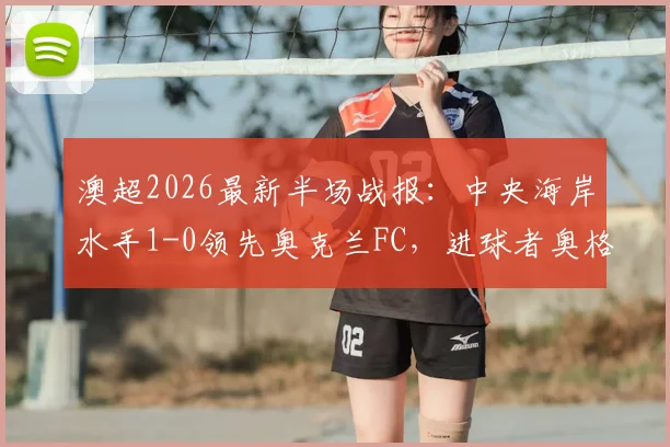澳超2026最新半场战报:中央海岸水手1-0领先奥克兰FC,进球者奥格拉破门回放及全场赛果预测