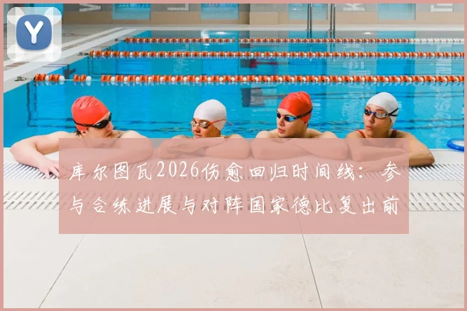 库尔图瓦2026伤愈回归时间线：参与合练进展与对阵国家德比复出前景深度分析