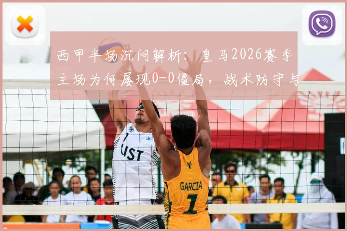 西甲半场沉闷解析：皇马2026赛季主场为何屡现0-0僵局，战术防守与进攻乏力的深层原因探讨
