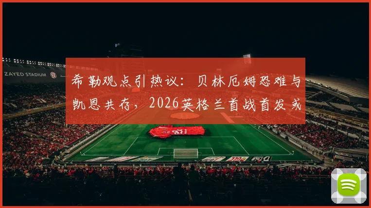 希勒观点引热议：贝林厄姆恐难与凯恩共存，2026英格兰首战首发或有变数