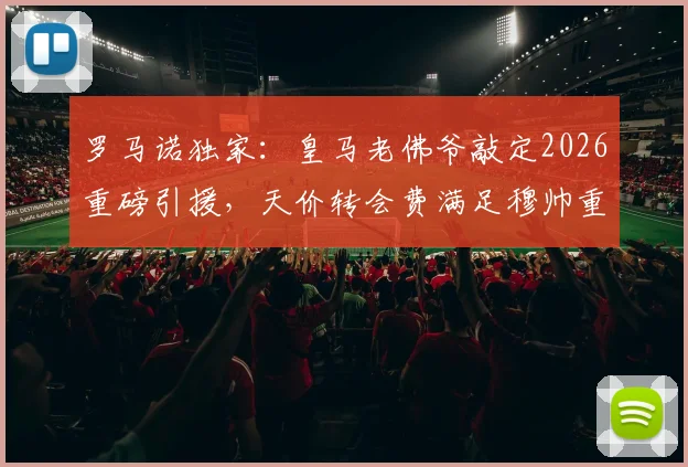 罗马诺独家:皇马老佛爷敲定2026重磅引援,天价转会费满足穆帅重建核心要求
