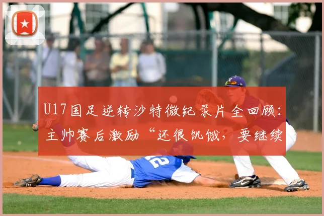 U17国足逆转沙特微纪录片全回顾：主帅赛后激励“还很饥饿，要继续赢”，展望2026世界杯周期