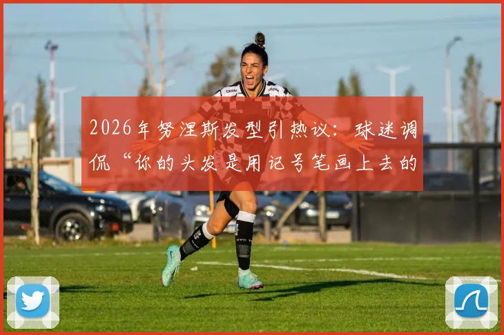 2026年努涅斯发型引热议:球迷调侃“你的头发是用记号笔画上去的吗?”,背后故事揭秘