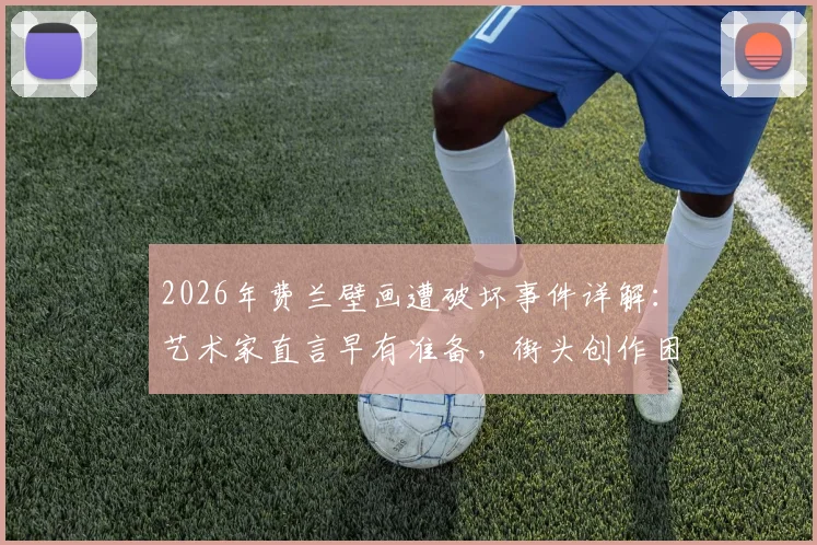 2026年费兰壁画遭破坏事件详解:艺术家直言早有准备,街头创作困境与坚持引热议