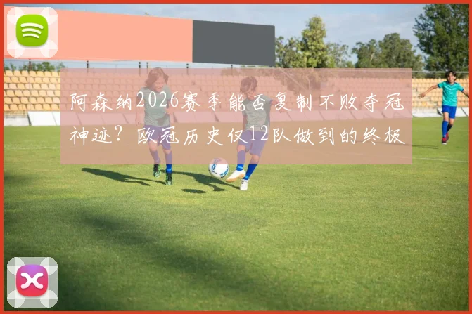 阿森纳2026赛季能否复制不败夺冠神迹?欧冠历史仅12队做到的终极挑战