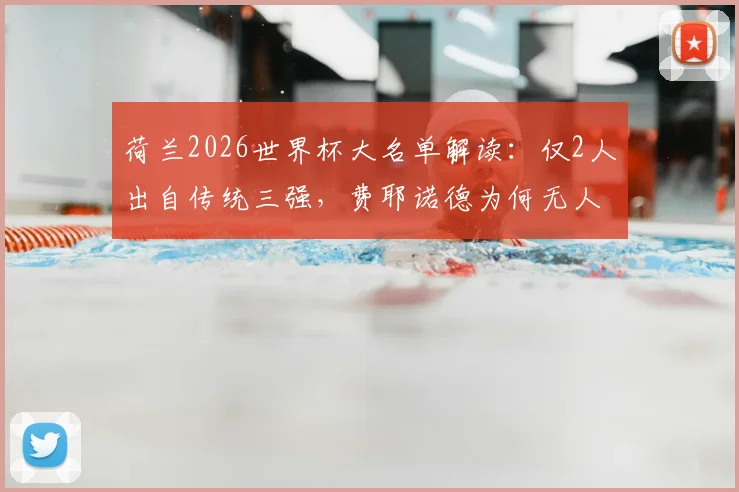 荷兰2026世界杯大名单解读：仅2人出自传统三强，费耶诺德为何无人入选？深度剖析科曼选人思路与荷兰足球格局变迁
