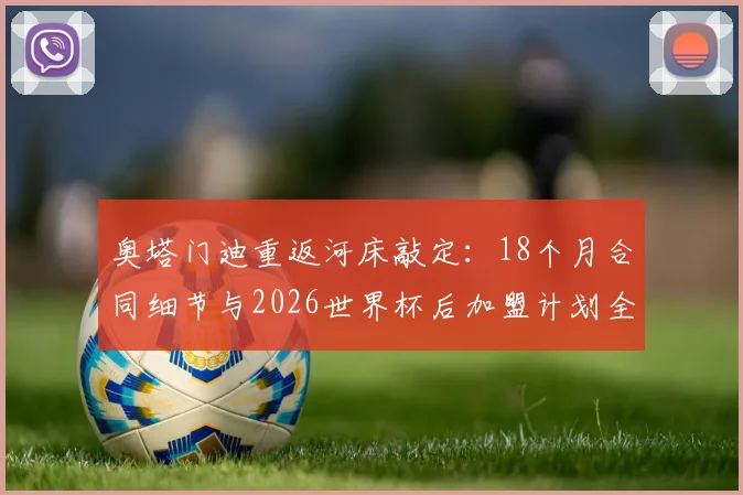 奥塔门迪重返河床敲定:18个月合同细节与2026世界杯后加盟计划全解析