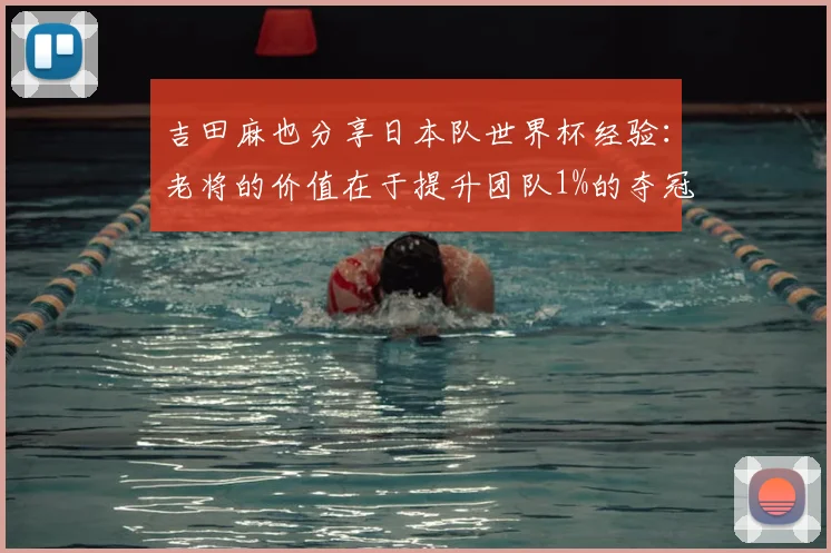 吉田麻也分享日本队世界杯经验:老将的价值在于提升团队1%的夺冠可能
