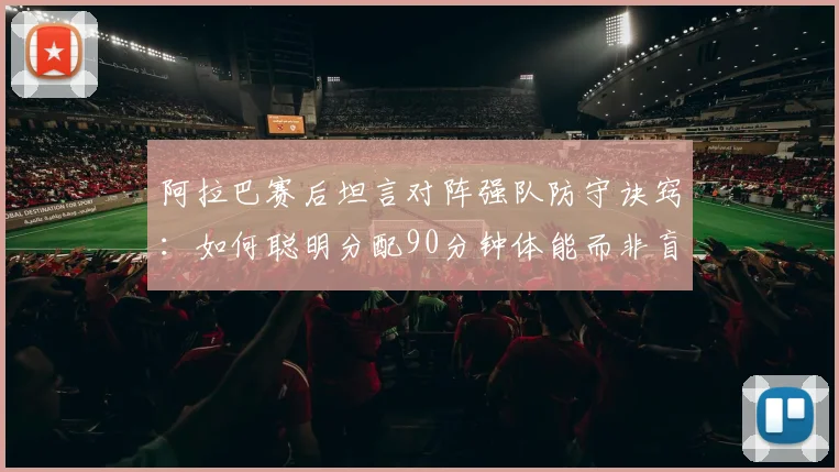 阿拉巴赛后坦言对阵强队防守诀窍:如何聪明分配90分钟体能而非盲目奔跑