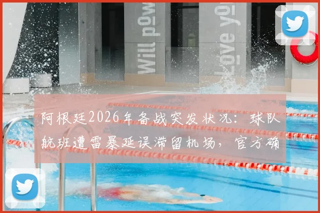 阿根廷2026年备战突发状况：球队航班遭雷暴延误滞留机场，官方确认全队已安全返回酒店待命