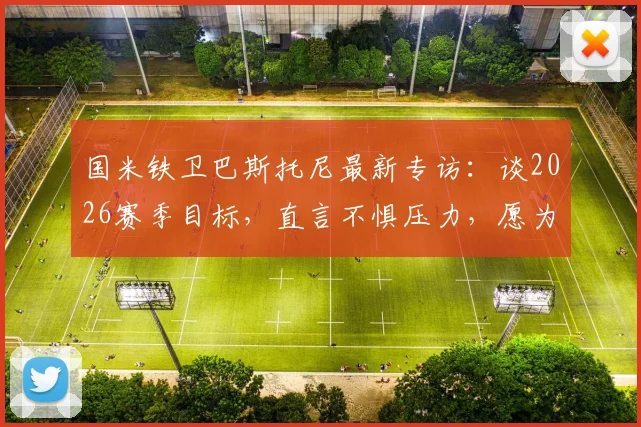 国米铁卫巴斯托尼最新专访:谈2026赛季目标,直言不惧压力,愿为国米奉献一切