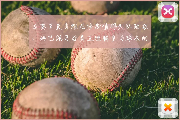 龙赛罗直言维尼修斯值得列队致敬，姆巴佩是否真正理解皇马球衣的2026分量？
