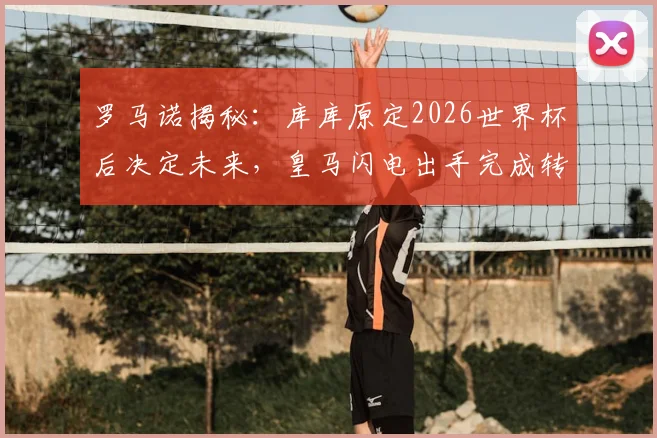 罗马诺揭秘:库库原定2026世界杯后决定未来,皇马闪电出手完成转会截胡